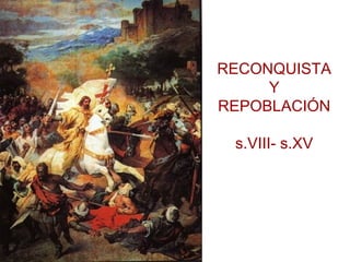 RECONQUISTA 
Y 
REPOBLACIÓN 
s.VIII- s.XV 
 