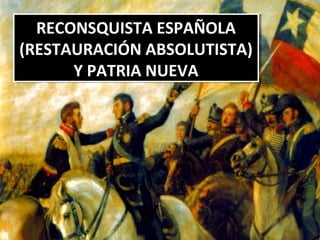 RECONSQUISTA ESPAÑOLA
(RESTAURACIÓN ABSOLUTISTA)
Y PATRIA NUEVA
RECONSQUISTA ESPAÑOLA
(RESTAURACIÓN ABSOLUTISTA)
Y PATRIA NUEVA
 