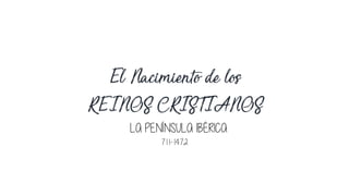711-1472
El Nacimiento de los
REINOS CRISTIANOS
LA PENÍNSULA IBÉRICA
 