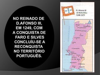 NO REINADO DE
D.AFONSO III,
EM 1249, COM
A CONQUISTA DE
FARO E SILVES
CONCLUÍU-SE A
RECONQUISTA
NO TERRITÓRIO
PORTUGUÊS.
 