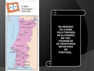 NO REINADO
DE D.DINIS,
PELO TRATADO
DE ALCANISES,
EM 1297,
FIXARAM-SE
AS FRONTEIRAS
DEFINITIVAS
DE
PORTUGAL.
 