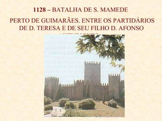 1128 –  BATALHA DE S. MAMEDE  PERTO DE GUIMARÃES. ENTRE OS PARTIDÁRIOS DE D. TERESA E DE SEU FILHO D. AFONSO HENRIQUES . 