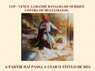1139 – VENCE A GRANDE BATALHA DE OURIQUE CONTRA OS MUÇULMANOS. A PARTIR DAÍ PASSA A USAR O TÍTULO DE REI. 