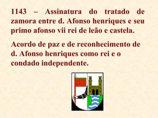 1143 – Assinatura do tratado de zamora entre d. Afonso henriques e seu primo afonso vii rei de leão e castela. Acordo de paz e de reconhecimento de d. Afonso henriques como rei e o condado independente. 