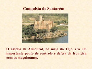 Conquista de Santarém O castelo de Almourol, no meio do Tejo, era um importante ponto de controlo e defesa da fronteira com os muçulmanos.  
