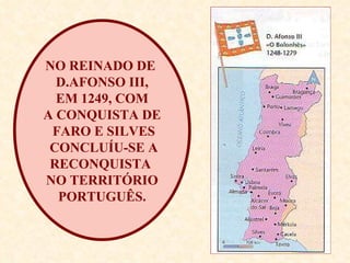 NO REINADO DE  D.AFONSO III, EM 1249, COM  A CONQUISTA DE FARO E SILVES CONCLUÍU-SE A RECONQUISTA  NO TERRITÓRIO PORTUGUÊS. 