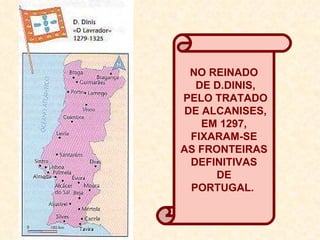 NO REINADO DE D.DINIS, PELO TRATADO DE ALCANISES, EM 1297, FIXARAM-SE AS FRONTEIRAS DEFINITIVAS DE PORTUGAL.  