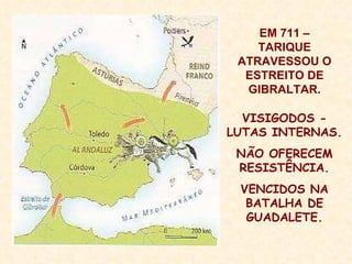 EM 711 – TARIQUE ATRAVESSOU O ESTREITO DE GIBRALTAR. VISIGODOS - LUTAS INTERNAS. NÃO OFERECEM RESISTÊNCIA. VENCIDOS NA BATALHA DE GUADALETE. 