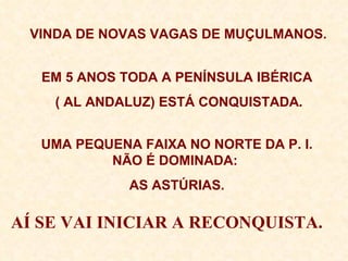 VINDA DE NOVAS VAGAS DE MUÇULMANOS. EM 5 ANOS TODA A PENÍNSULA IBÉRICA ( AL ANDALUZ) ESTÁ CONQUISTADA . UMA PEQUENA FAIXA NO NORTE DA P. I. NÃO É DOMINADA:  AS ASTÚRIAS. AÍ SE VAI INICIAR A RECONQUISTA. 