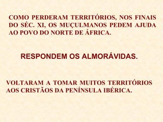 COMO PERDERAM TERRITÓRIOS, NOS FINAIS DO SÉC. XI, OS MUÇULMANOS PEDEM AJUDA AO POVO DO NORTE DE ÁFRICA. RESPONDEM OS ALMORÁVIDAS. VOLTARAM A TOMAR MUITOS TERRITÓRIOS AOS CRISTÃOS DA PENÍNSULA IBÉRICA. 