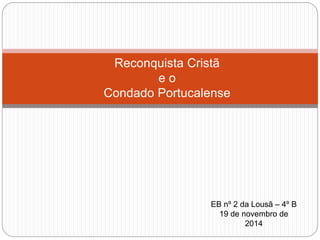 Reconquista Cristã 
e o 
Condado Portucalense 
EB nº 2 da Lousã – 4º B 
19 de novembro de 
2014 
 