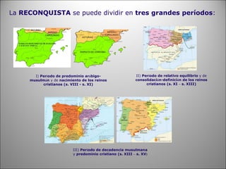 La  RECONQUISTA  s e puede dividir en  tres  grandes períodos :   I)  Per í odo de predominio ar á bigo-musulm á n   y de  nacimiento de los reinos cristianos   (s. VIII - s. XI) II)  Per í odo de relativo equilibrio  y de  consolidaci ó n-definici ó n de los reinos cristianos  (s. XI  –  s. XIII) III)  Per í odo de decadencia musulmana  y  predominio cristiano (s. XIII  –  s. XV ) 
