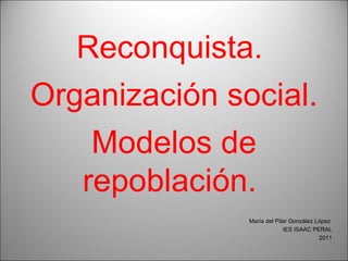 Reconquista.  Organización social. Modelos de repoblación.  María del Pilar González López  IES ISAAC PERAL 2011 