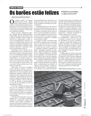 MUNDO DO TRABALHO



                Os barões estão felizes                                                                                    O diploma de jornalista
                                                                                                                           e a hipocrisia do STF
                       Pedro Estevam da Rocha Pomar*



                 O
                          s senhores togados do Supremo            tipo de manifestações que caracterizam a co-       de jornalismo desrespeita a Constituição, por
                          Tribunal Federal, à frente o ilibado     municação social, é algo muito mais amplo          restringir o direito à liberdade de expressão. É
                          ministro Gilmar Mendes, decidiram        do que a produção de informações de nature-        falsa essa idéia de que o jornalismo proﬁssio-
                 derrubar a obrigatoriedade do diploma de jor-     za jornalística.                                   nal seja o repositório da liberdade opinativa.
                 nalista para o exercício da proﬁssão. Como já         A mídia hegemônica tem sido um dos pi-         São inúmeros os meios de expressão de idéias
                 haviam feito no caso da Lei de Imprensa, não      lares da dominação burguesa neste país, es-        e opiniões. E, não menos signiﬁcativo, a mui-
                 se preocuparam em preencher o vácuo criado        pecialmente em sua fase neoliberal. Mas não        to poucos, nos milhares de jornalistas, é dada
                 com a supressão do diploma.                       é o diploma de jornalismo que faz desta mí-        a oportunidade de expressar sua opinião, e a
                     Pretexto: garantir a “liberdade de expres-    dia um carrasco da liberdade de expressão, e       pouquíssimos a liberdade incondicional de
                 são”, conforme solicitou o Ministério Público     sim o caráter oligárquico de jornais, revistas e   escolha e tratamento dos seus temas”.
                 Federal (MPF), autor da ação judicial contra      emissoras (de rádio e TV) sempre preocupa-             “A matéria-prima essencial do jornalis-
                 o diploma. Verdadeiro motivo: atender aos         dos em perpetuar o capitalismo e o apartheid       mo contemporâneo”, continua Jânio, “não
                 interesses dos conglomerados de mídia, an-        social existentes no Brasil.                       é a opinião, é a notícia. Ou seja, a informa-
                 siosos em desregulamentar a proﬁssão e au-            Os grupos de mídia, como Globo, Abril,         ção apresentada com técnicas jornalísticas
                 mentar seu já dilatado poder no processo de       SBT, Folha, já conﬁguram um dos principais         e, ainda que a objetividade absoluta seja um
                 formação e contratação de jornalistas, varren-    setores da economia nacional, com receita          problema permanente, sem interferências de
                 do desse modo quaisquer veleidades de inde-       anual de bilhões de reais cada um e interes-       expressão conceitual do jornalista. A grande
                 pendência intelectual e pensamento crítico        ses em diversas áreas, inclusive a ﬁnanceira       massa da produção dos jornalistas proﬁssio-
                 que esses proﬁssionais possam ter.                e a imobiliária. Tornaram-se importante ator       nais não se inclui, nem remotamente, no di-
                     Questionado sobre as iniciativas de vá-       político, participando ativamente da elabo-        reito à liberdade de expressão” (Folha de S.
                 rios parlamentares, que, no Senado e na Câ-       ração e execução dos projetos de dominação         Paulo, 21/6/09).
                 mara Federal, falam em apresentar projetos        de classe. Alguns jornalistas foram cooptados          O MPF ganhou um aliado na ação judi-
                 de lei com a ﬁnalidade de reabilitar o diplo-     por esse oligopólio e se tornaram porta-vozes      cial: o Sindicato das Empresas de Rádio e TV
                 ma, o presidente do STF advertiu: “Não há         desses projetos. Mas a massa dos jornalistas,      do Estado de S. Paulo (Sertesp), capitaneado
                 possibilidade de o Congresso regular isso,        que é assalariada, luta para manter a dignidade    pela Globo. Portanto, nada mais natural do
                 porque a matéria decorre de uma interpreta-       frente a condições de trabalho desfavoráveis.      que a Globo festejar publicamente a queda do
                 ção do texto constitucional” (Estadão, 24/6,          A esmagadora maioria desses jornalistas        diploma. A gloriosa Folha de S. Paulo fez a
                 A12). Tenta proibir a retomada da discussão       dispõe de reduzida autonomia na execução de        mesma coisa, em editorial. Estão felizes: gra-
                 e, para criar confusão, ameaça cassar o alva-     tarefas (e particularmente na elaboração de        ças ao STF, começaram a desmontar a regula-
                 rá de outras proﬁssões.                           matérias). Como bem deﬁniu o veterano jor-         mentação proﬁssional dos jornalistas.
                     Muita gente, até mesmo na militância          nalista Jânio de Freitas: “É um argumento rús-
                 social e política de esquerda, é contrária à      tico a aﬁrmação de que diploma obrigatório         *Pedro Estevam da Rocha Pomar é jornalista
                 exigência do diploma, por acreditar no pos-
                 tulado liberal de que tal exigência agride a
                 liberdade de expressão. Postulado esse de-
                 fendido pela Corte Interamericana de Direi-
                 tos Humanos, ligada à OEA, que desde 1985
                 condena a exigência do diploma. Outro mote
                 do ataque ao diploma é o fato de o Decreto-
                 Lei 972, que instituía sua obrigatoriedade,
                 ter sido obra da Junta Militar de 1969, em
                                                                                                                                                                             — Edição 79 — JULHO/2009
                 plena Ditadura portanto.
                     Ocorre que a exigência do diploma nada
                 tem a ver com a liberdade de expressão. O
                 jornalismo é uma proﬁssão e, como tal, pres-
                 supõe: a) certos critérios para ser exercido, e
                 b) uma relação de trabalho, que condiciona-
                 rá seu exercício, bem como as condições de
                 vida do jornalista.
                     O jornalista proﬁssional deve viver do seu
                 trabalho, que é o de produzir informações
                 relevantes (e, eventualmente, opinião) sobre
                 questões as mais variadas. A produção e o
                 consumo de informações jornalísticas são, no
                 entanto, apenas parte da esfera da comunica-
                 ção social. A expressão humana, ou seja, todo
                                                                                                                                                                                    9



pagina13_julho2009.indd 9                                                                                                                                            29/6/2009 12:59:30
 