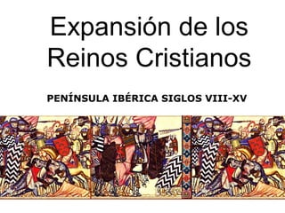 Expansión de los
Reinos Cristianos
PENÍNSULA IBÉRICA SIGLOS VIII-XV
 