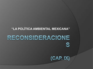 RECONSIDERACIONES(CAP. Ix) “LA POLÍTICA AMBIENTAL MEXICANA” 