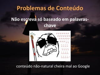 Problemas de Conteúdo
Não escreva só baseado em palavras-
               chave




  conteúdo não-natural cheira mal ao Google
 