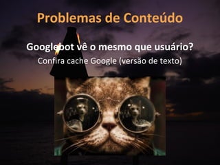 Problemas de Conteúdo
Googlebot vê o mesmo que usuário?
  Confira cache Google (versão de texto)
 