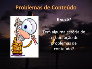 Problemas de Conteúdo
               E você?

         Tem alguma estória de
            recuperação de
             problemas de
              conteúdo?
 