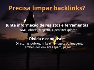 Precisa limpar backlinks?

Junte informação de registos e ferramentas
       WMT, Ahrefs, Majestic, OpenSiteExplorer...

              Divida e conquiste:
     Diretorias pobres, links em widgets ou imagens,
           embebidos em sites spam, pagos...
 