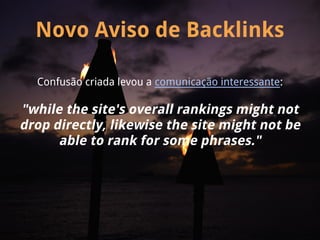 Novo Aviso de Backlinks

  Confusão criada levou a comunicação interessante:

"while the site's overall rankings might not
drop directly, likewise the site might not be
      able to rank for some phrases."
 