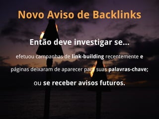 Novo Aviso de Backlinks

       Então deve investigar se...
 efetuou campanhas de link-building recentemente e

páginas deixaram de aparecer para suas palavras-chave;

         ou se receber avisos futuros.
 