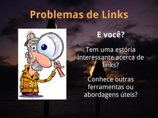 Problemas de Links
              E você?
           Tem uma estória
        interessante acerca de
                links?

           Conhece outras
           ferramentas ou
          abordagens úteis?
 