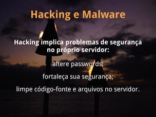 Hacking e Malware

Hacking implica problemas de segurança
          no próprio servidor:

            altere passwords;
        fortaleça sua segurança;
limpe código-fonte e arquivos no servidor.
 