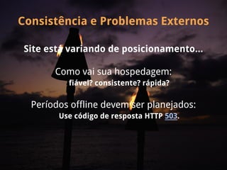 Consistência e Problemas Externos

 Site está variando de posicionamento...

       Como vai sua hospedagem:
          fiável? consistente? rápida?

  Períodos offline devem ser planejados:
        Use código de resposta HTTP 503.
 