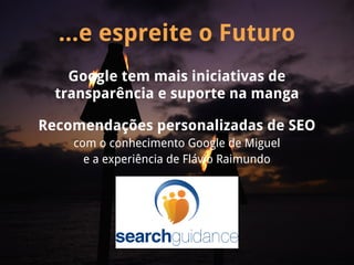 ...e espreite o Futuro
    Google tem mais iniciativas de
  transparência e suporte na manga

Recomendações personalizadas de SEO
    com o conhecimento Google de Miguel
      e a experiência de Flávio Raimundo
 