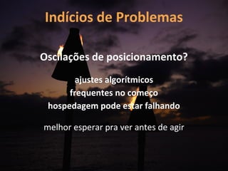 Indícios de Problemas

Oscilações de posicionamento?
        ajustes algorítmicos
      frequentes no começo
 hospedagem pode estar falhando

melhor esperar pra ver antes de agir
 