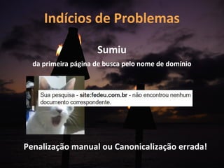 Indícios de Problemas

                     Sumiu
  da primeira página de busca pelo nome de domínio




Penalização manual ou Canonicalização errada!
 