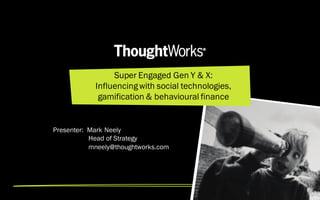 Super Engaged Gen Y & X:
            Influencing with social technologies,
             gamification & behavioural finance


Presenter: Mark Neely
           Head of Strategy
           mneely@thoughtworks.com
 