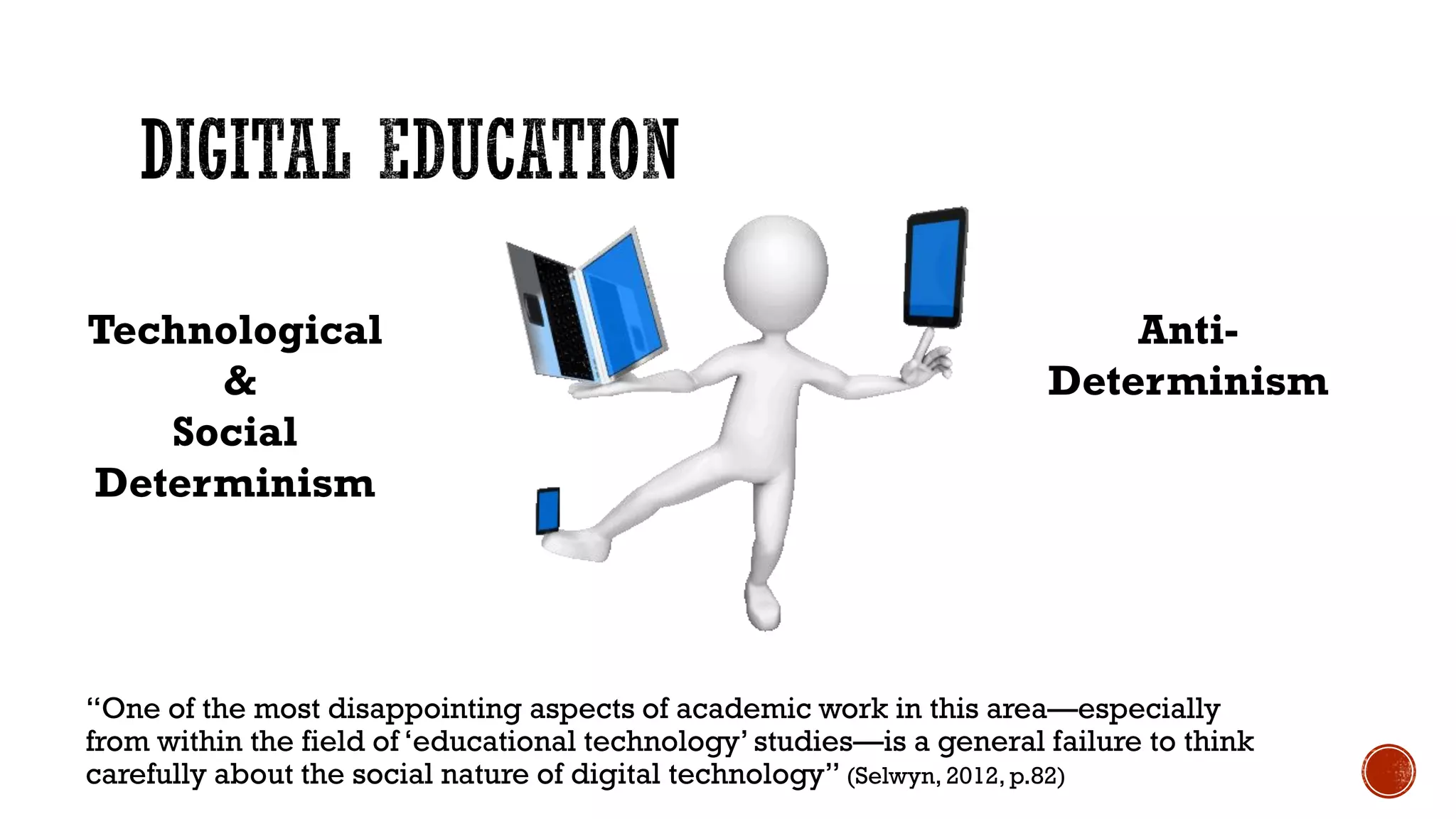 “One of the most disappointing aspects of academic work in this area—especially
from within the field of ‘educational technology’ studies—is a general failure to think
carefully about the social nature of digital technology” (Selwyn, 2012, p.82)
Technological
&
Social
Determinism
Anti-
Determinism
 