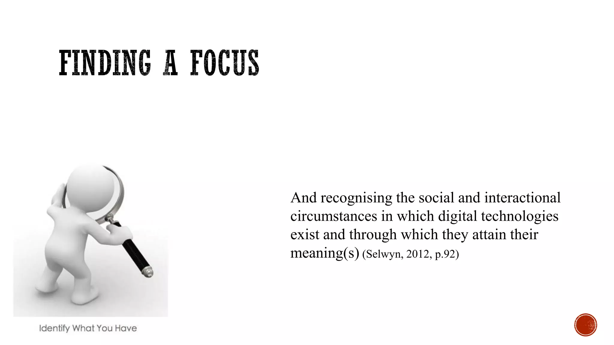 And recognising the social and interactional
circumstances in which digital technologies
exist and through which they attain their
meaning(s) (Selwyn, 2012, p.92)
 