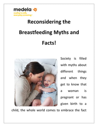 Reconsidering the
Breastfeeding Myths and
Facts!
Society is filled
with myths about
different things
and when they
get to know that
a woman is
pregnant or has
given birth to a
child, the whole world comes to embrace the fact
 