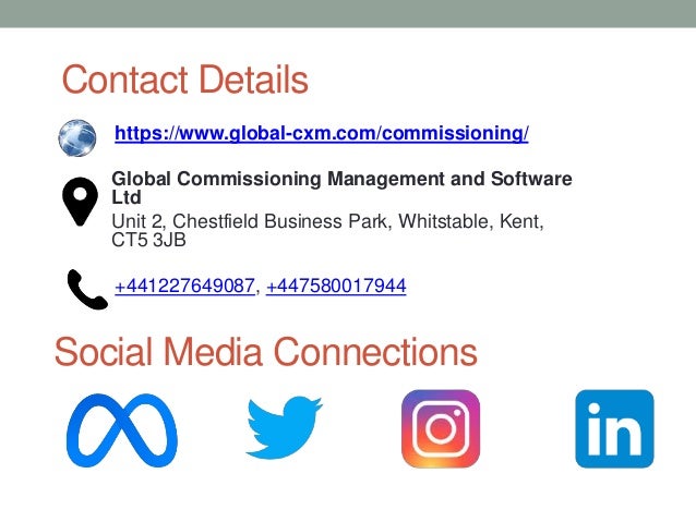 Contact Details
https://www.global-cxm.com/commissioning/
Global Commissioning Management and Software
Ltd
Unit 2, Chestfield Business Park, Whitstable, Kent,
CT5 3JB
+441227649087, +447580017944
Social Media Connections
 