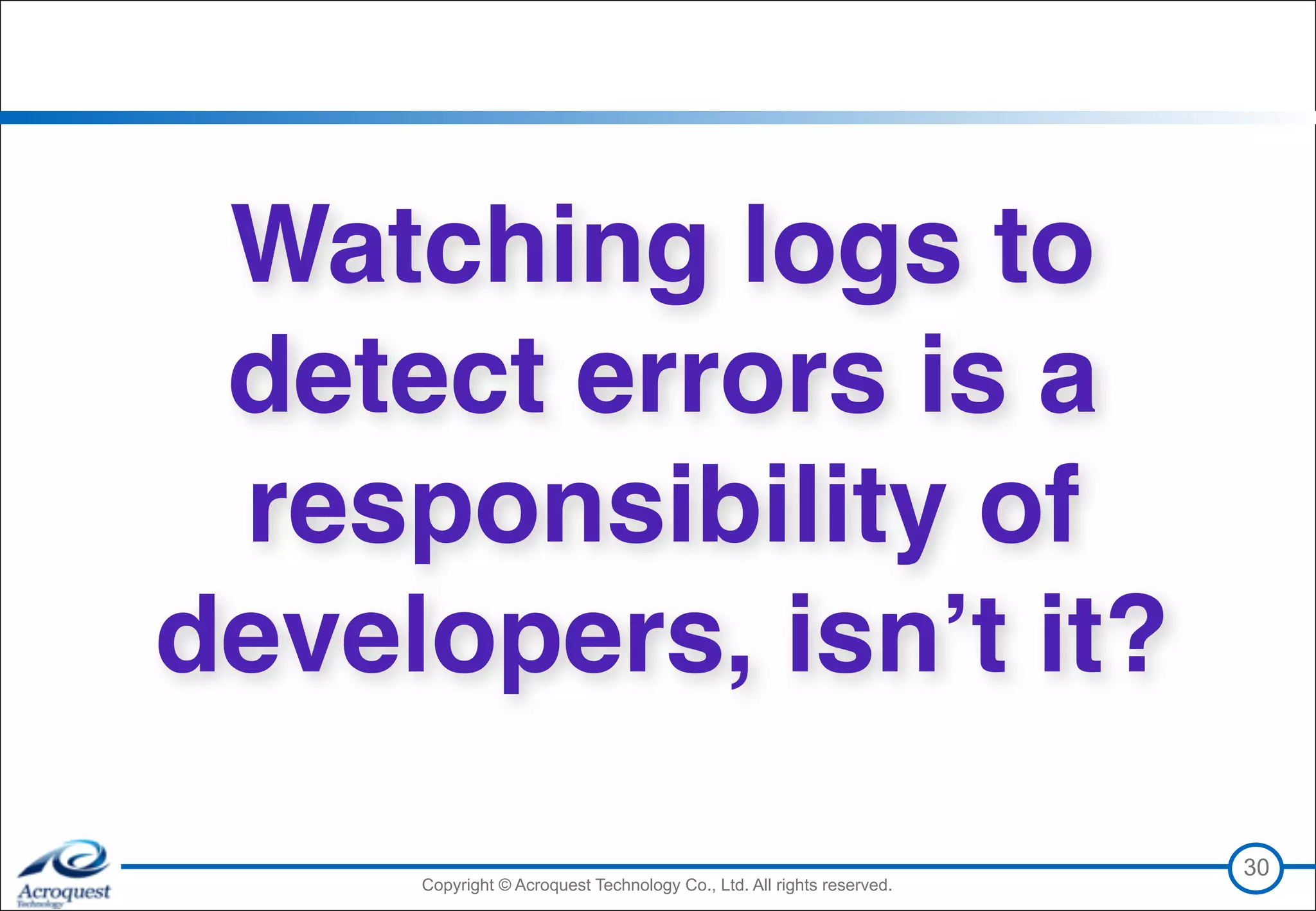 Copyright © Acroquest Technology Co., Ltd. All rights reserved.Copyright © Acroquest Technology Co., Ltd. All rights reserved.
30
Watching logs to
detect errors is a
responsibility of
developers, isn’t it?
 
