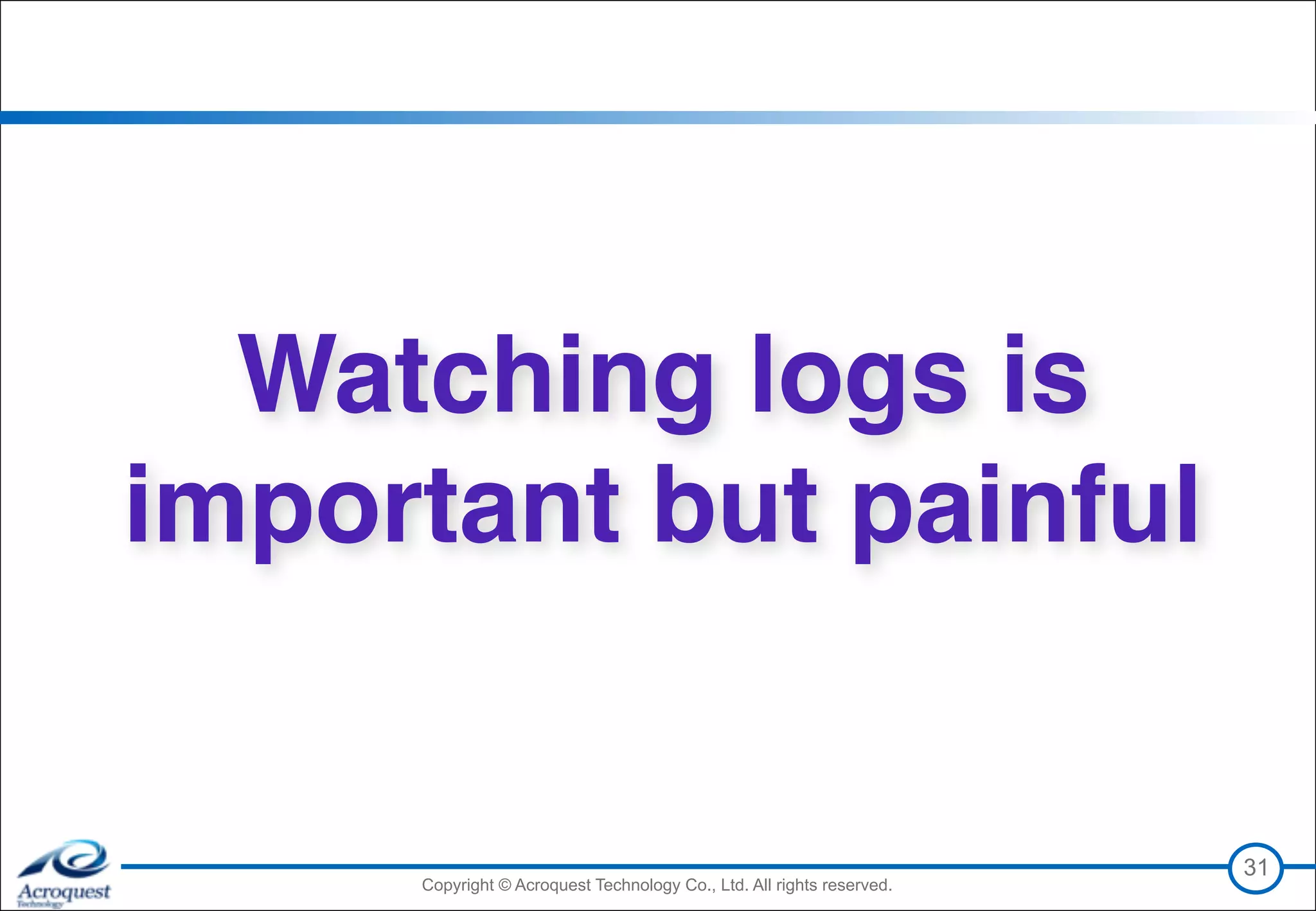 Copyright © Acroquest Technology Co., Ltd. All rights reserved.Copyright © Acroquest Technology Co., Ltd. All rights reserved.
31
Watching logs is
important but painful
 