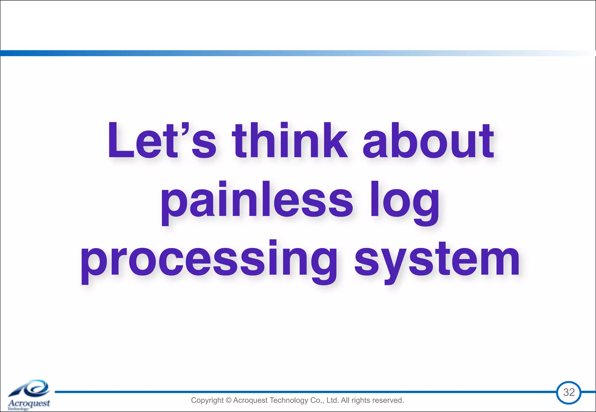 Copyright © Acroquest Technology Co., Ltd. All rights reserved.Copyright © Acroquest Technology Co., Ltd. All rights reserved.
32
Let’s think about
painless log
processing system
 