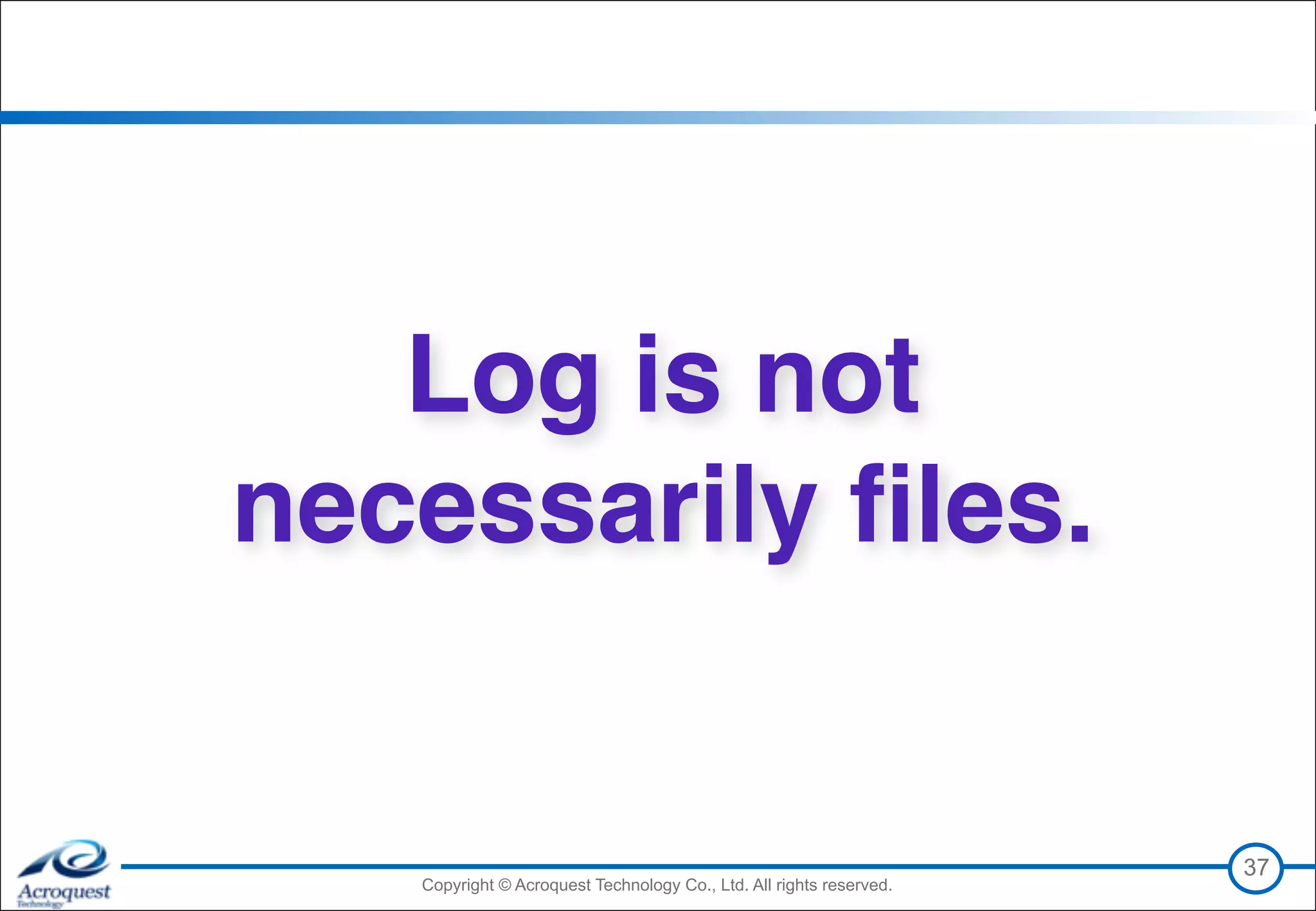 Copyright © Acroquest Technology Co., Ltd. All rights reserved.Copyright © Acroquest Technology Co., Ltd. All rights reserved.
37
Log is not
necessarily ﬁles.
 