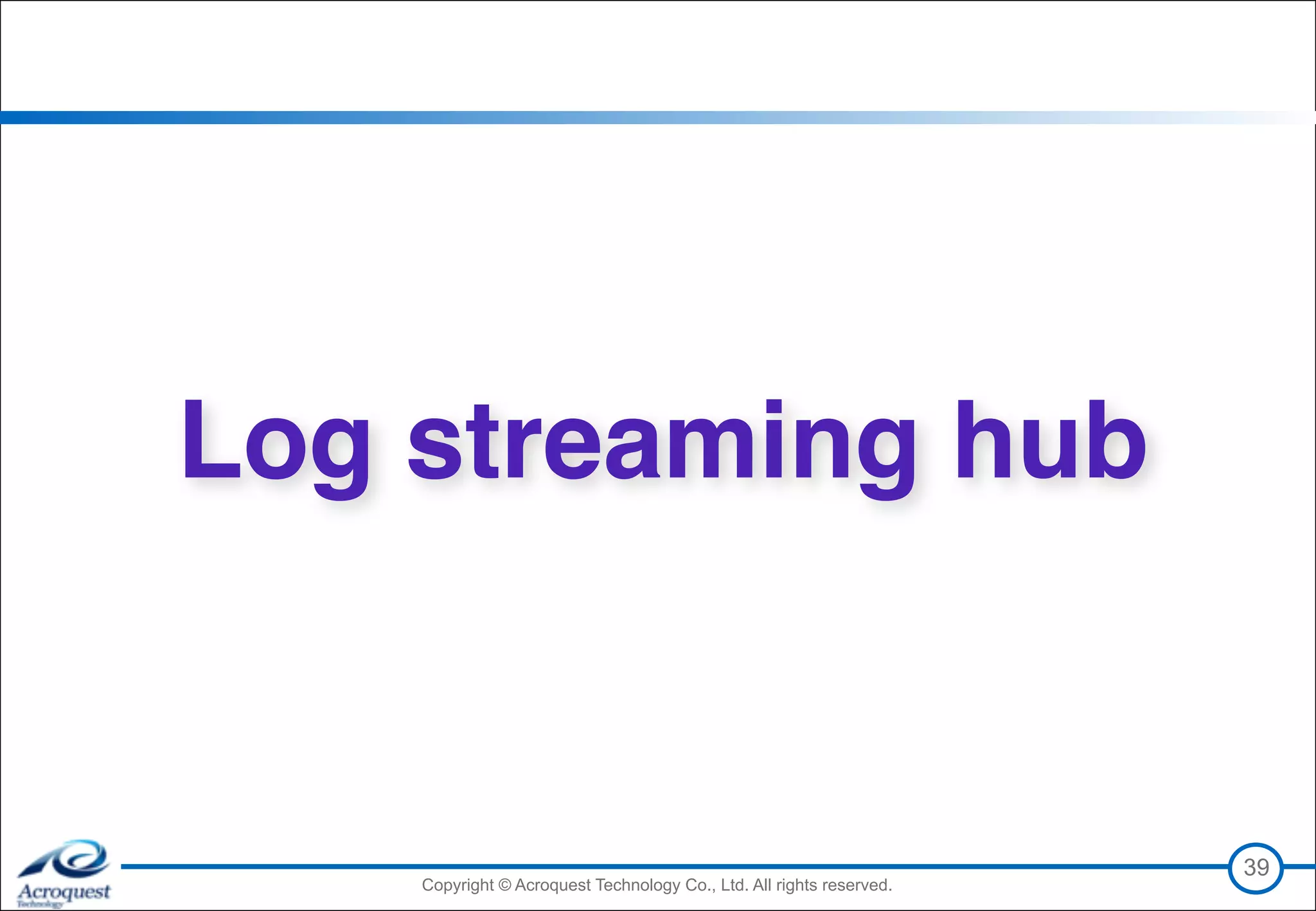 Copyright © Acroquest Technology Co., Ltd. All rights reserved.Copyright © Acroquest Technology Co., Ltd. All rights reserved.
39
Log streaming hub
 