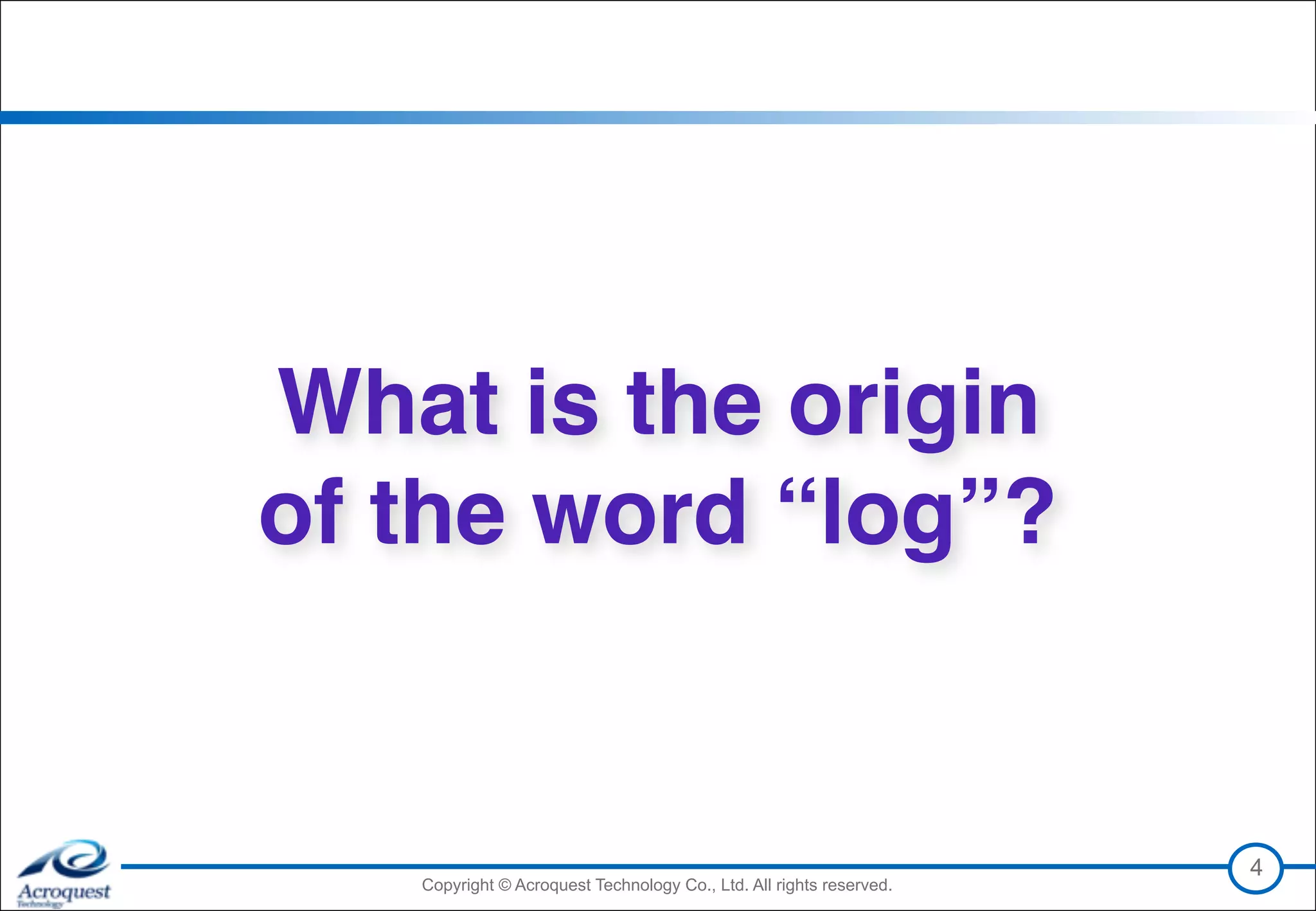 Copyright © Acroquest Technology Co., Ltd. All rights reserved.Copyright © Acroquest Technology Co., Ltd. All rights reserved.
What is the origin 
of the word “log”?
4
 