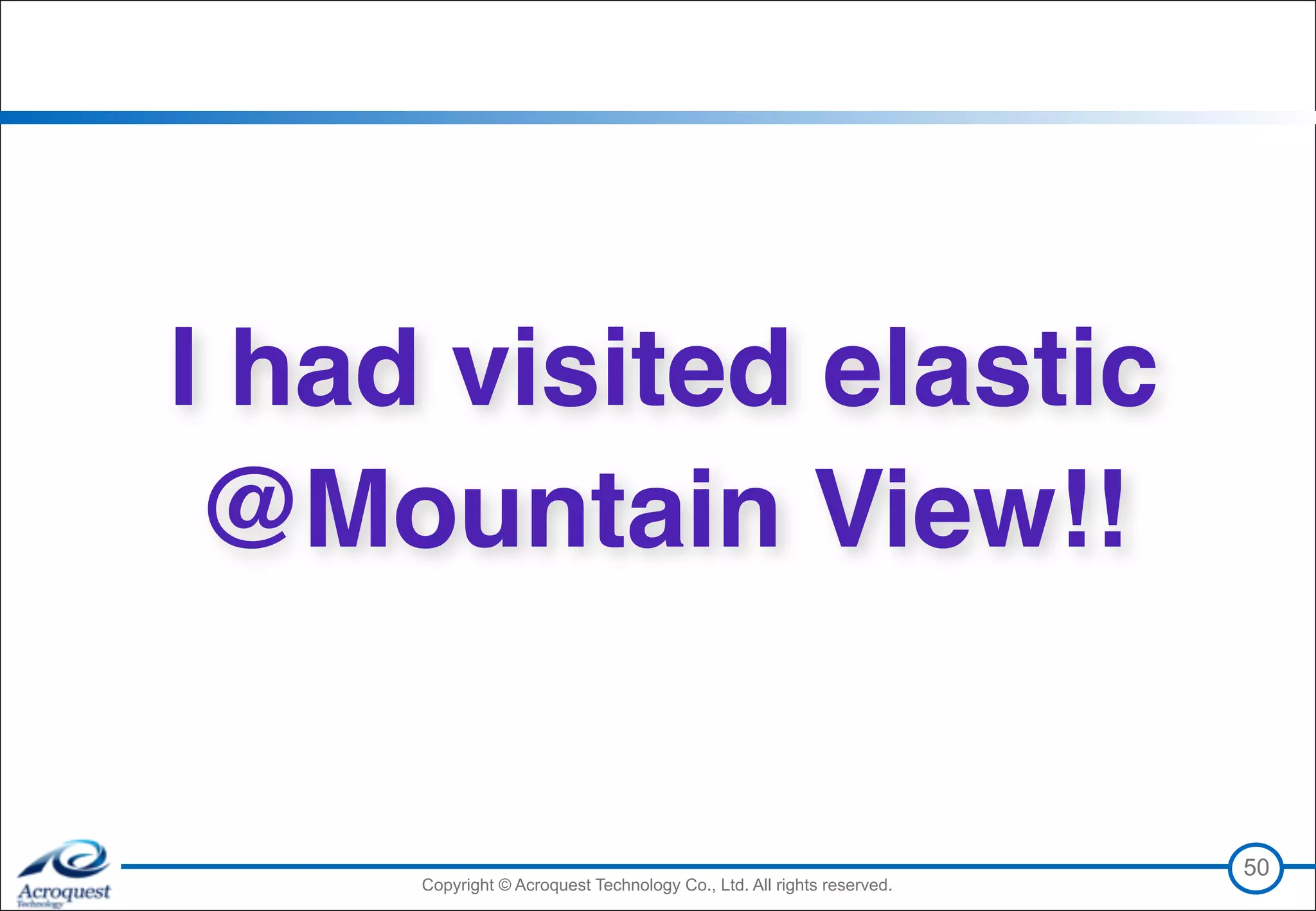 Copyright © Acroquest Technology Co., Ltd. All rights reserved.Copyright © Acroquest Technology Co., Ltd. All rights reserved.
50
I had visited elastic
@Mountain View!!
 