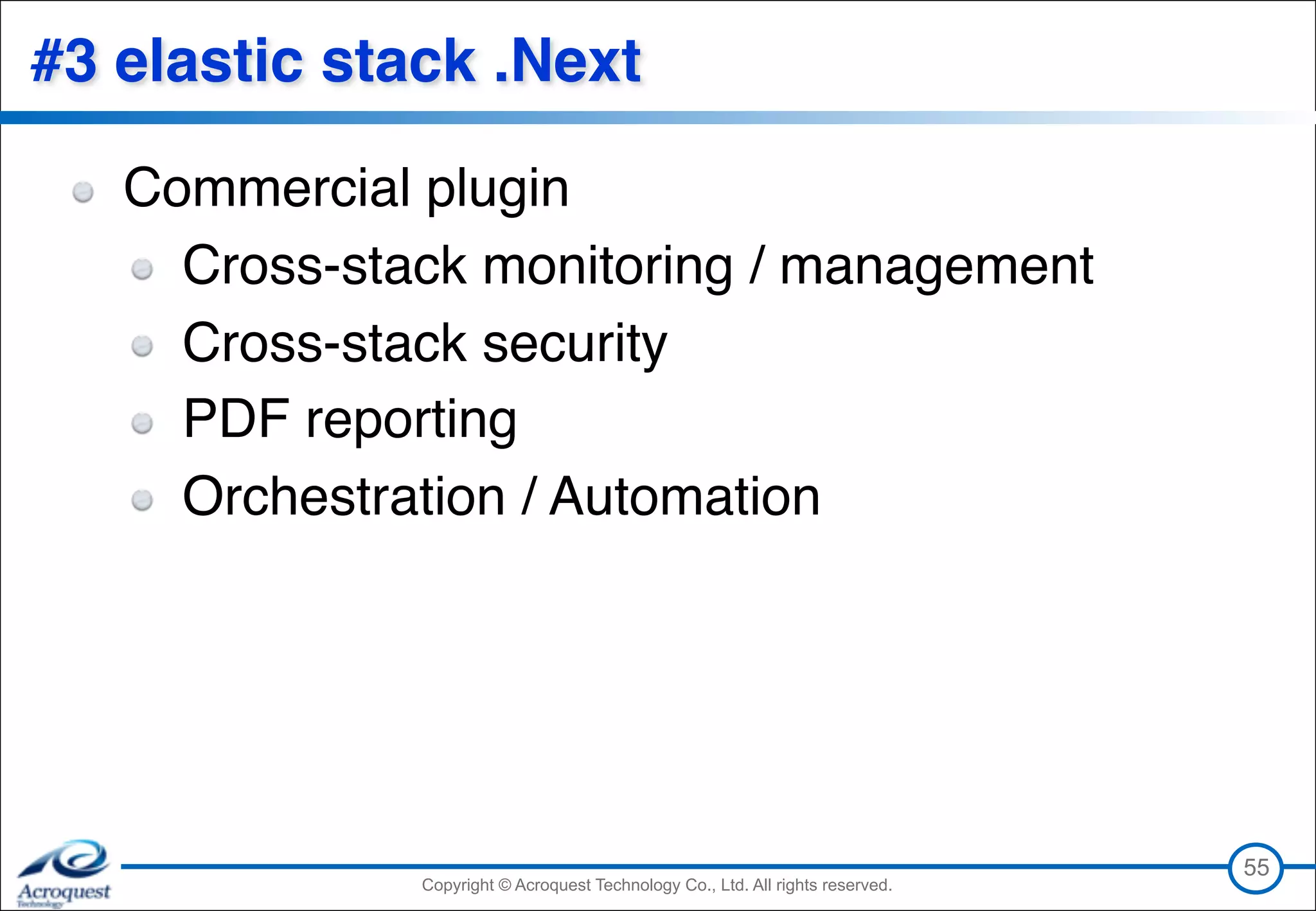 Copyright © Acroquest Technology Co., Ltd. All rights reserved.Copyright © Acroquest Technology Co., Ltd. All rights reserved.
#3 elastic stack .Next
Commercial plugin
Cross-stack monitoring / management
Cross-stack security
PDF reporting
Orchestration / Automation
55
 