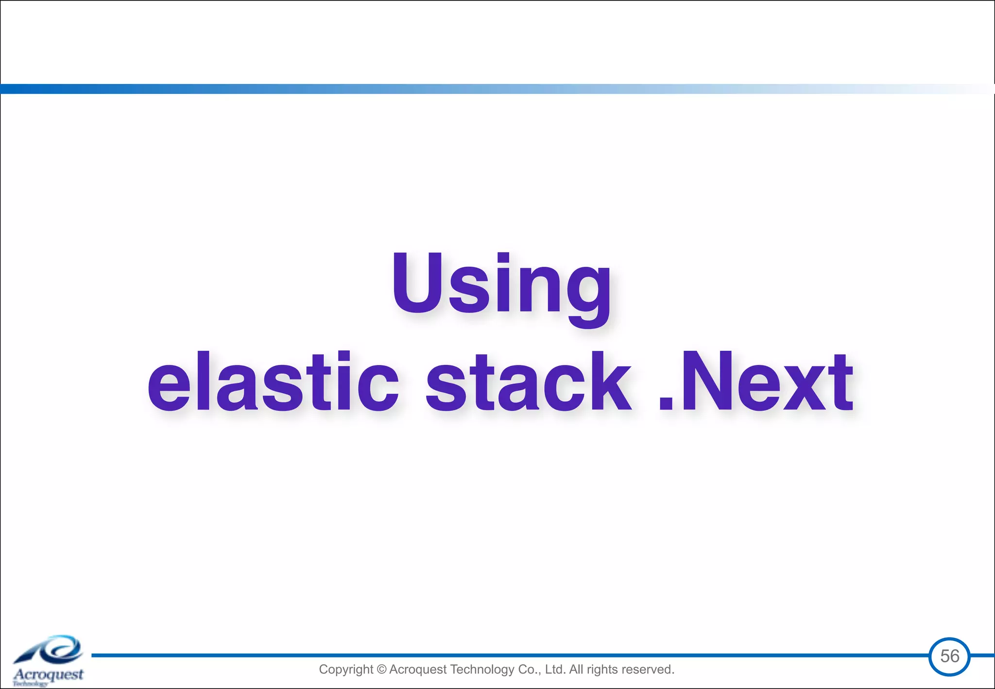 Copyright © Acroquest Technology Co., Ltd. All rights reserved.Copyright © Acroquest Technology Co., Ltd. All rights reserved.
56
Using 
elastic stack .Next
 