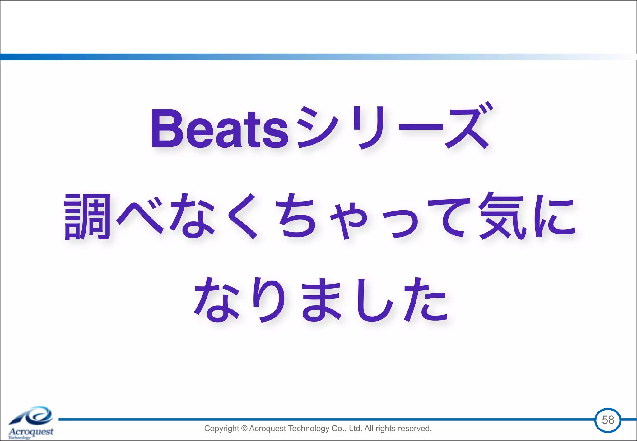 Copyright © Acroquest Technology Co., Ltd. All rights reserved.Copyright © Acroquest Technology Co., Ltd. All rights reserved.
58
Beatsシリーズ 
調べなくちゃって気に 
なりました
 