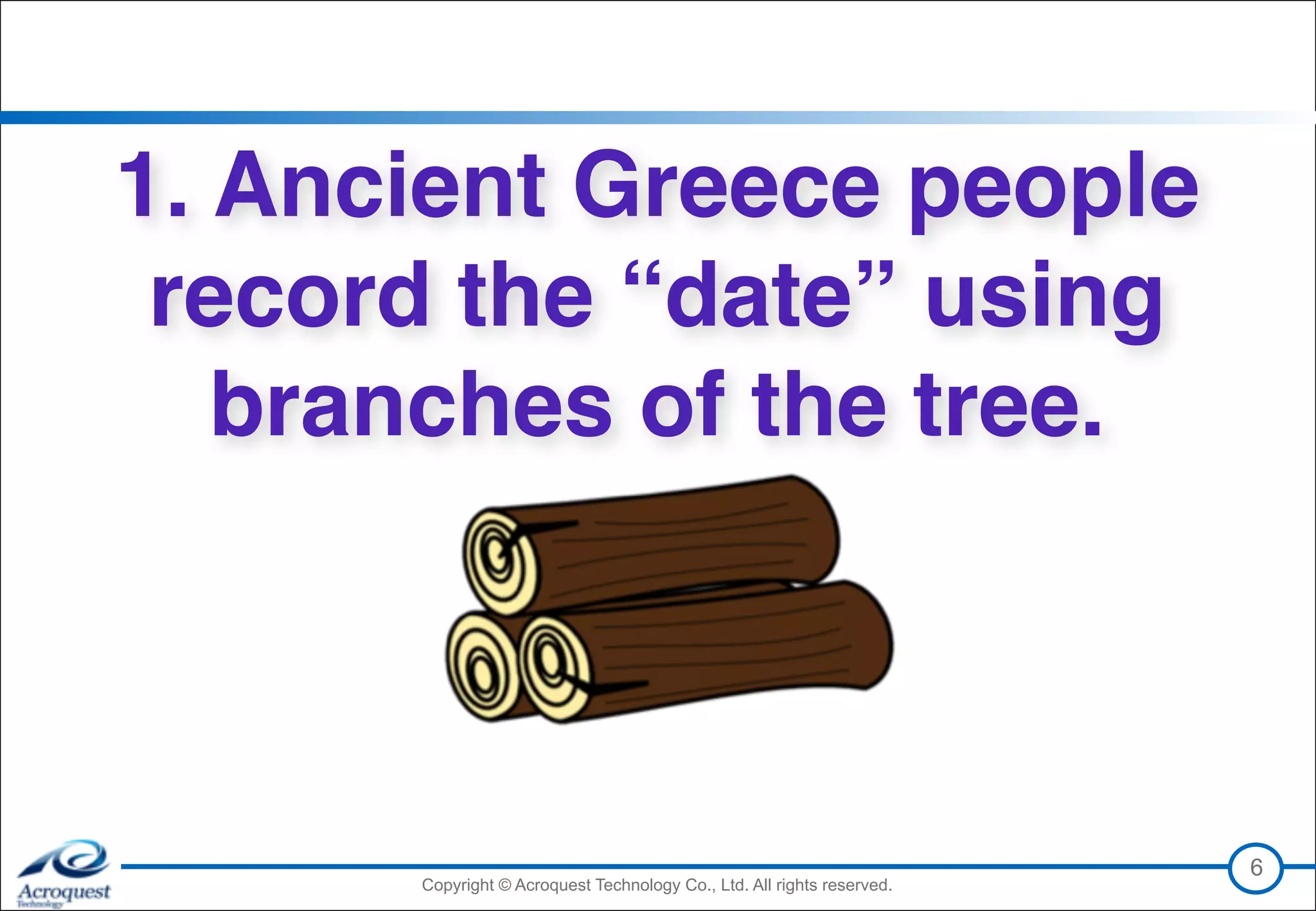 Copyright © Acroquest Technology Co., Ltd. All rights reserved.Copyright © Acroquest Technology Co., Ltd. All rights reserved.
1. Ancient Greece people 
record the “date” using 
branches of the tree.
6
 