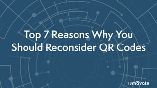 Top 7 Reasons Why You
Should Reconsider QR Codes
 