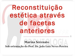 Marina Serenato Sob orientação do Prof. Dr. João Luiz Neves Pereira Reconstituição estética através de facetas anteriores 